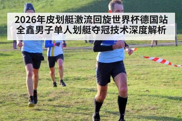 2026年皮划艇激流回旋世界杯德国站全鑫男子单人划艇夺冠技术深度解析