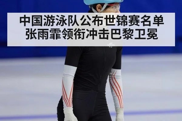 中国游泳队公布世锦赛名单张雨霏领衔冲击巴黎卫冕