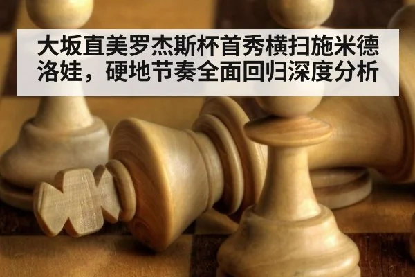 大坂直美罗杰斯杯首秀横扫施米德洛娃,硬地节奏全面回归深度分析